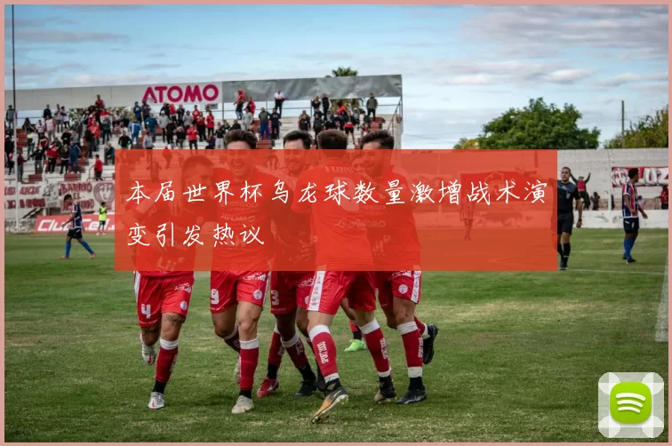 本届世界杯乌龙球数量激增战术演变引发热议
