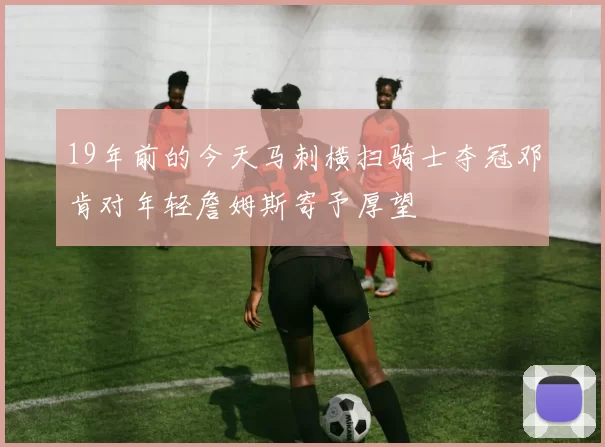 19年前的今天马刺横扫骑士夺冠邓肯对年轻詹姆斯寄予厚望
