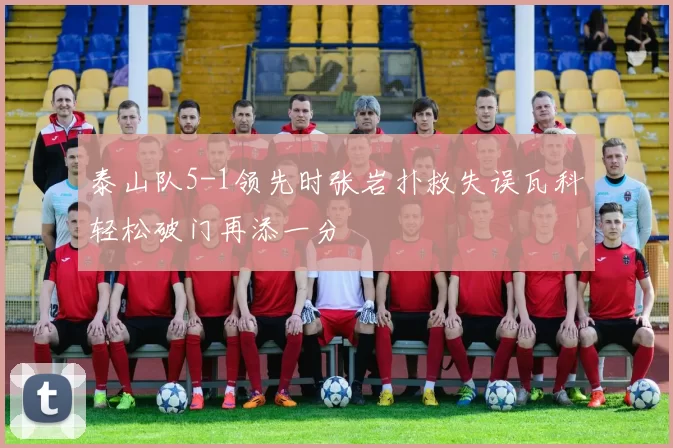 泰山队5-1领先时张岩扑救失误瓦科轻松破门再添一分