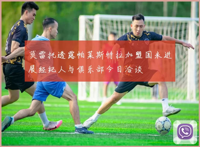 莫雷托透露帕莱斯特拉加盟国米进展经纪人与俱乐部今日洽谈