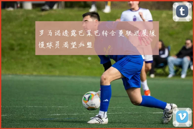 罗马诺透露巴莱巴转会曼联进展缓慢球员渴望加盟