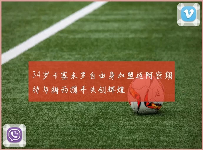 34岁卡塞米罗自由身加盟迈阿密期待与梅西携手共创辉煌