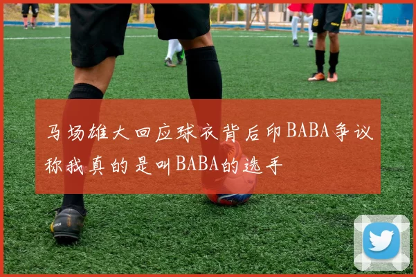 马场雄大回应球衣背后印BABA争议称我真的是叫BABA的选手