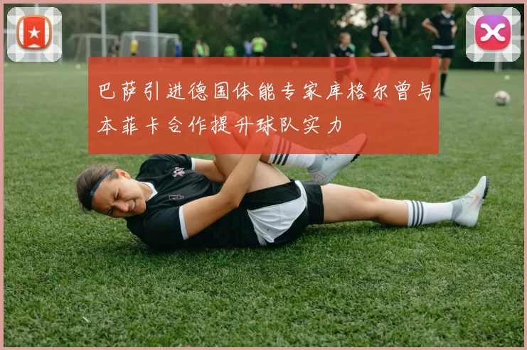 巴萨引进德国体能专家库格尔曾与本菲卡合作提升球队实力