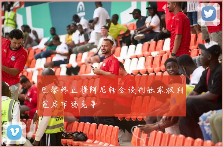 巴黎终止穆阿尼转会谈判独家权利重启市场竞争