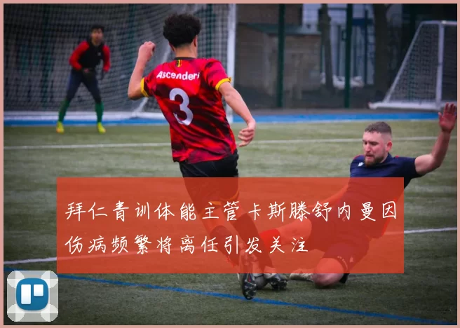 拜仁青训体能主管卡斯滕舒内曼因伤病频繁将离任引发关注