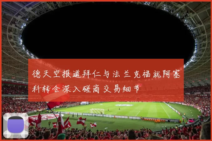 德天空报道拜仁与法兰克福就阿塞科转会深入磋商交易细节