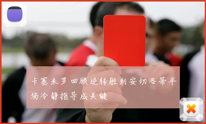 卡塞米罗回顾逆转胜利安切洛蒂半场冷静指导成关键