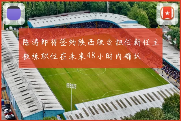 陈涛即将签约陕西联合担任新任主教练职位在未来48小时内确认
